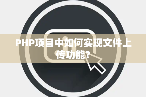 PHP项目中如何实现文件上传功能？