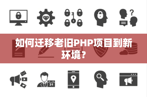 如何迁移老旧PHP项目到新环境？