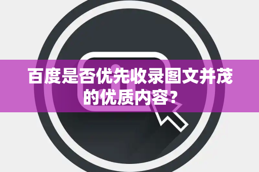 百度是否优先收录图文并茂的优质内容？