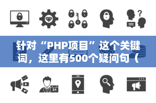 针对“PHP项目”这个关键词，这里有500个疑问句（15字左右，无序号）方便你直接复制使用：
