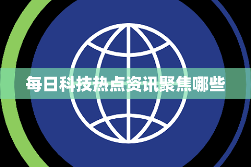 每日科技热点资讯聚焦哪些 每日科技热点资讯聚焦哪些
