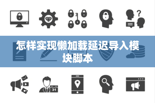 怎样实现懒加载延迟导入模块脚本 怎样实现懒加载延迟导入模块脚本