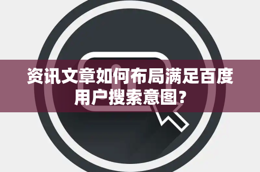 资讯文章如何布局满足百度用户搜索意图？