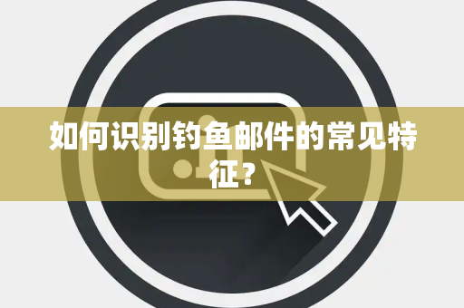 如何识别钓鱼邮件的常见特征？