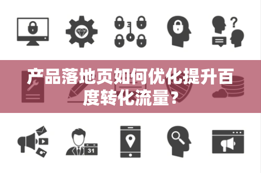 产品落地页如何优化提升百度转化流量? 产品落地页如何优化提升百度转化流量?