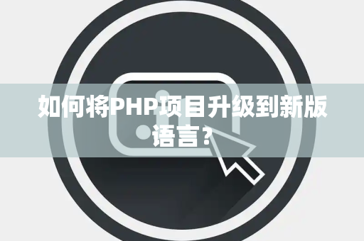如何将PHP项目升级到新版语言？