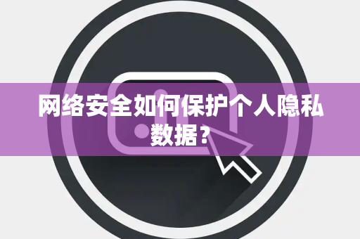 网络安全如何保护个人隐私数据？
