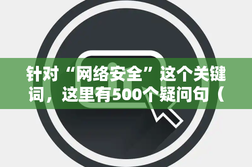 针对“网络安全”这个关键词，这里有500个疑问句（15字左右，无序号）方便你直接复制使用：