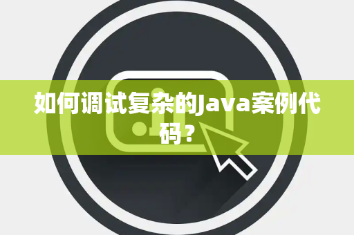 如何调试复杂的Java案例代码？