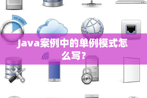 Java案例中的单例模式怎么写？