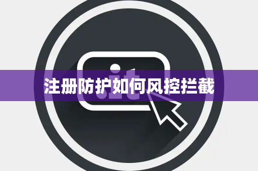 注册防护如何风控拦截 注册防护如何风控拦截