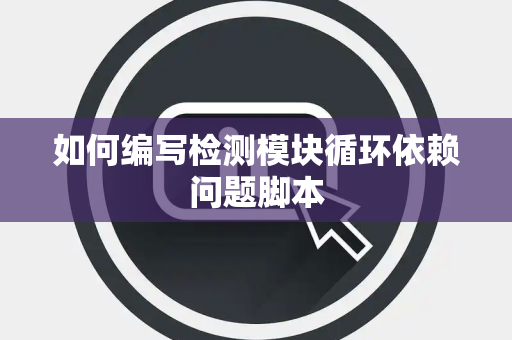 如何编写检测模块循环依赖问题脚本 如何编写检测模块循环依赖问题脚本