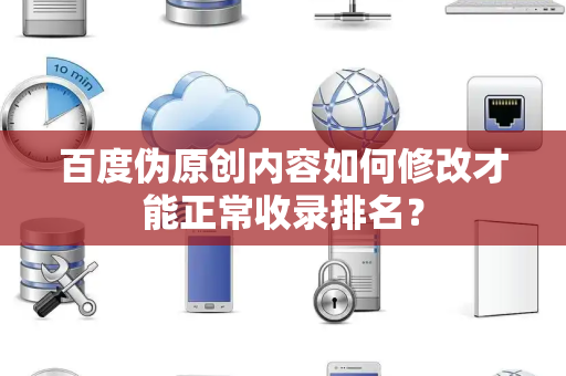百度伪原创内容如何修改才能正常收录排名？