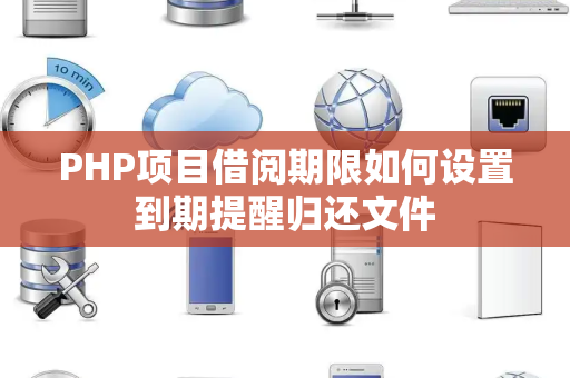 PHP项目借阅期限如何设置到期提醒归还文件 PHP项目借阅期限如何设置到期提醒归还文件