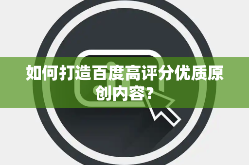 如何打造百度高评分优质原创内容？