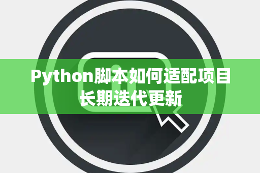 Python脚本如何适配项目长期迭代更新 Python脚本如何适配项目长期迭代更新