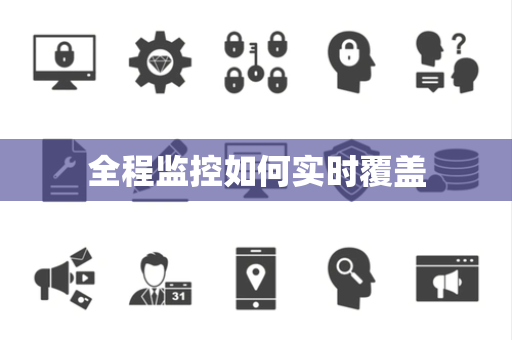 全程监控如何实时覆盖 全程监控如何实时覆盖