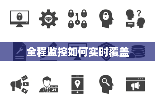 全程监控如何实时覆盖 全程监控如何实时覆盖