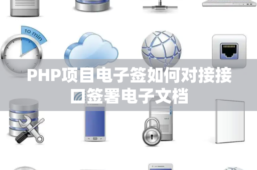 PHP项目电子签如何对接接口签署电子文档 PHP项目电子签如何对接接口签署电子文档