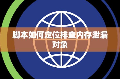 脚本如何定位排查内存泄漏对象 脚本如何定位排查内存泄漏对象