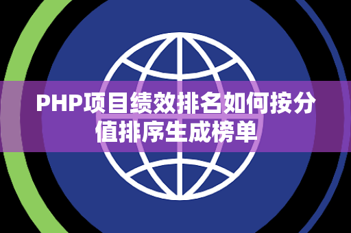 PHP项目绩效排名如何按分值排序生成榜单 PHP项目绩效排名如何按分值排序生成榜单