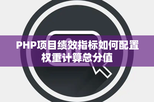 PHP项目绩效指标如何配置权重计算总分值 PHP项目绩效指标如何配置权重计算总分值