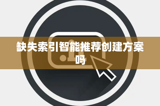 缺失索引智能推荐创建方案吗 缺失索引智能推荐创建方案吗