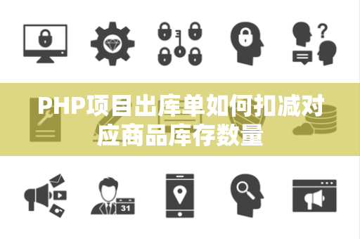 PHP项目出库单如何扣减对应商品库存数量 PHP项目出库单如何扣减对应商品库存数量