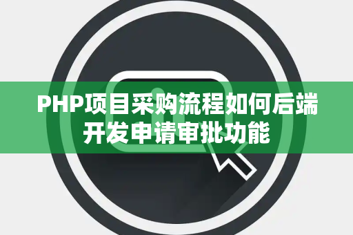 PHP项目采购流程如何后端开发申请审批功能 PHP项目采购流程如何后端开发申请审批功能