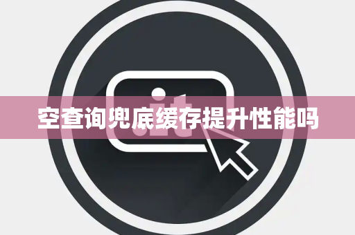 空查询兜底缓存提升性能吗 空查询兜底缓存提升性能吗