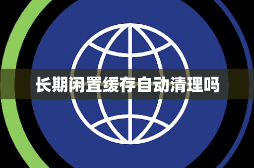 长期闲置缓存自动清理吗 长期闲置缓存自动清理吗