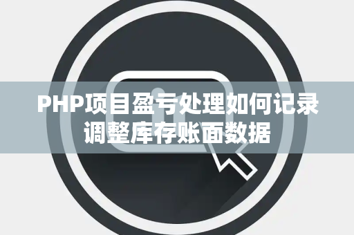 PHP项目盈亏处理如何记录调整库存账面数据 PHP项目盈亏处理如何记录调整库存账面数据
