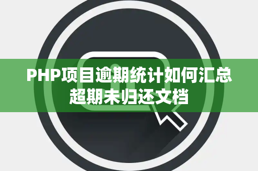 PHP项目逾期统计如何汇总超期未归还文档 PHP项目逾期统计如何汇总超期未归还文档