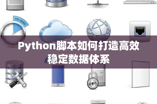 Python脚本如何打造高效稳定数据体系 Python脚本如何打造高效稳定数据体系
