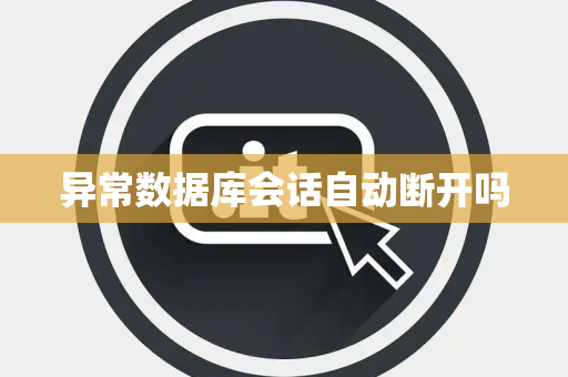 异常数据库会话自动断开吗 异常数据库会话自动断开吗