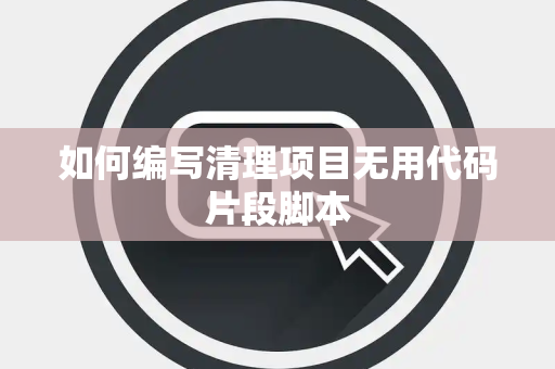 如何编写清理项目无用代码片段脚本 如何编写清理项目无用代码片段脚本