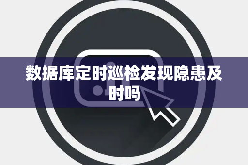 数据库定时巡检发现隐患及时吗 数据库定时巡检发现隐患及时吗