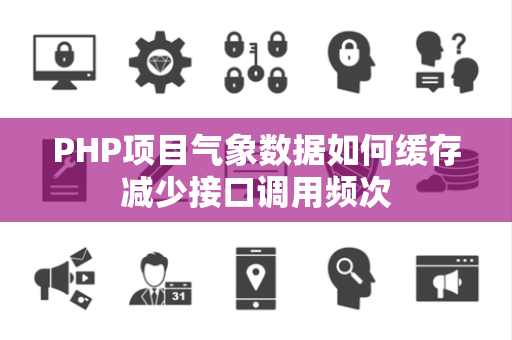 PHP项目气象数据如何缓存减少接口调用频次 PHP项目气象数据如何缓存减少接口调用频次