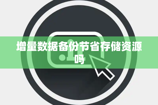 增量数据备份节省存储资源吗 增量数据备份节省存储资源吗