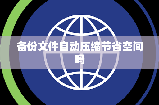 备份文件自动压缩节省空间吗 备份文件自动压缩节省空间吗