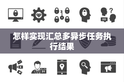 怎样实现汇总多异步任务执行结果 怎样实现汇总多异步任务执行结果