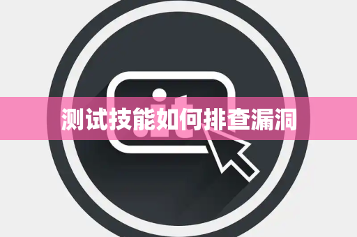 测试技能如何排查漏洞 测试技能如何排查漏洞