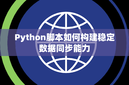 Python脚本如何构建稳定数据同步能力 Python脚本如何构建稳定数据同步能力