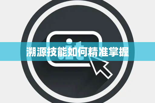 溯源技能如何精准掌握 溯源技能如何精准掌握