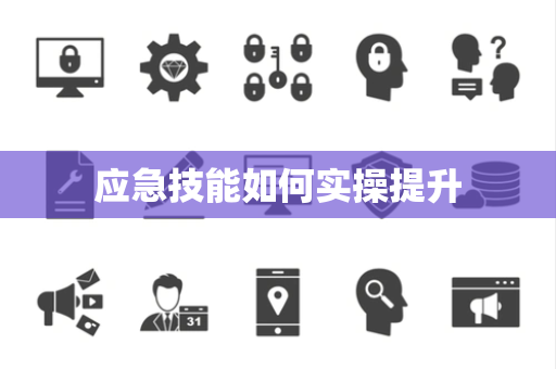 应急技能如何实操提升 应急技能如何实操提升