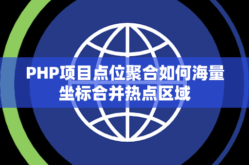 PHP项目点位聚合如何海量坐标合并热点区域 PHP项目点位聚合如何海量坐标合并热点区域