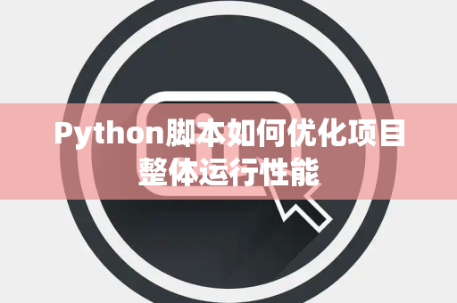 Python脚本如何优化项目整体运行性能 Python脚本如何优化项目整体运行性能