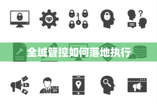 全域管控如何落地执行 全域管控如何落地执行