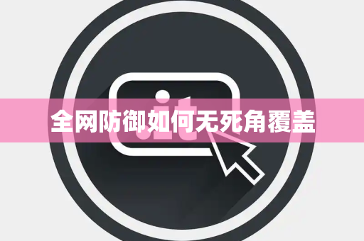 全网防御如何无死角覆盖 全网防御如何无死角覆盖