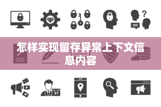 怎样实现留存异常上下文信息内容 怎样实现留存异常上下文信息内容